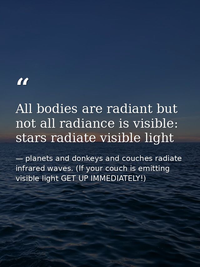 All bodies are radiant but not all radiance is visible: stars radiate visible light — planets and donkeys and couches radiate infrared waves. (If your couch is emitting visible light GET UP IMMEDIATELY!)