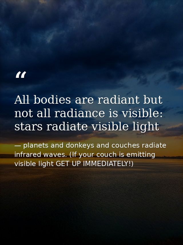 All bodies are radiant but not all radiance is visible: stars radiate visible light — planets and donkeys and couches radiate infrared waves. (If your couch is emitting visible light GET UP IMMEDIATELY!)