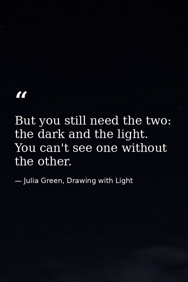 But you still need the two: the dark and the light. You can't see one without the other. — Julia Green, Drawing with Light