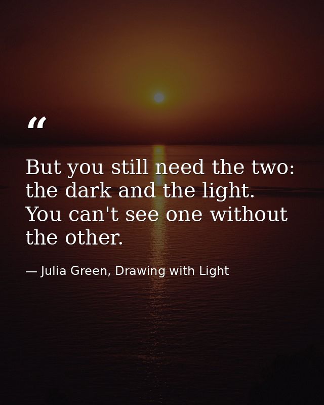 But you still need the two: the dark and the light. You can't see one without the other. — Julia Green, Drawing with Light
