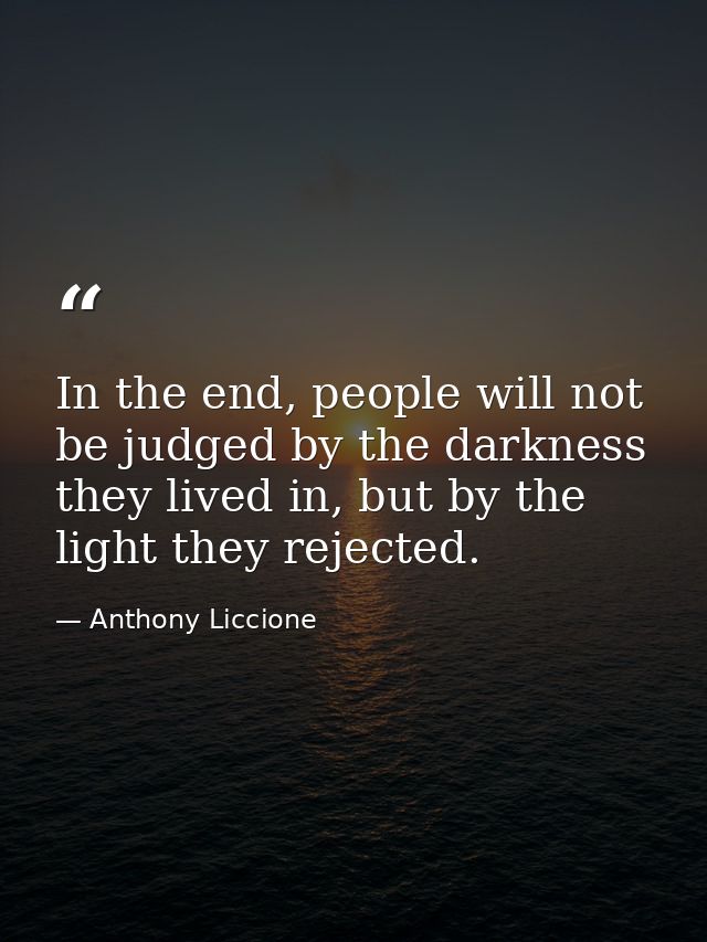 In the end, people will not be judged by the darkness they lived in, but by the light they rejected. — Anthony Liccione