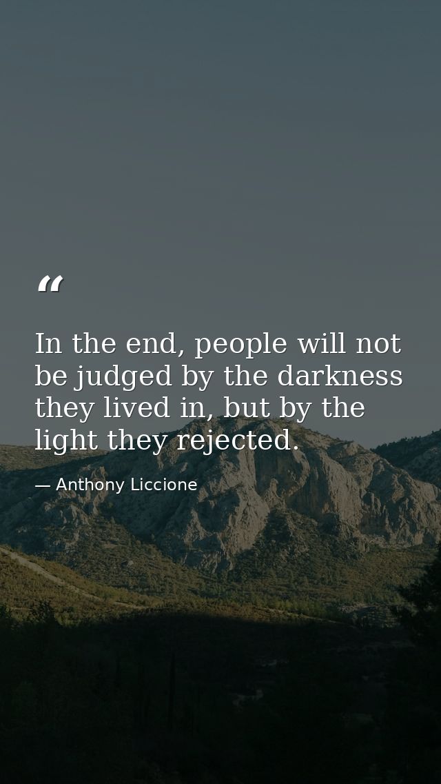 In the end, people will not be judged by the darkness they lived in, but by the light they rejected. — Anthony Liccione