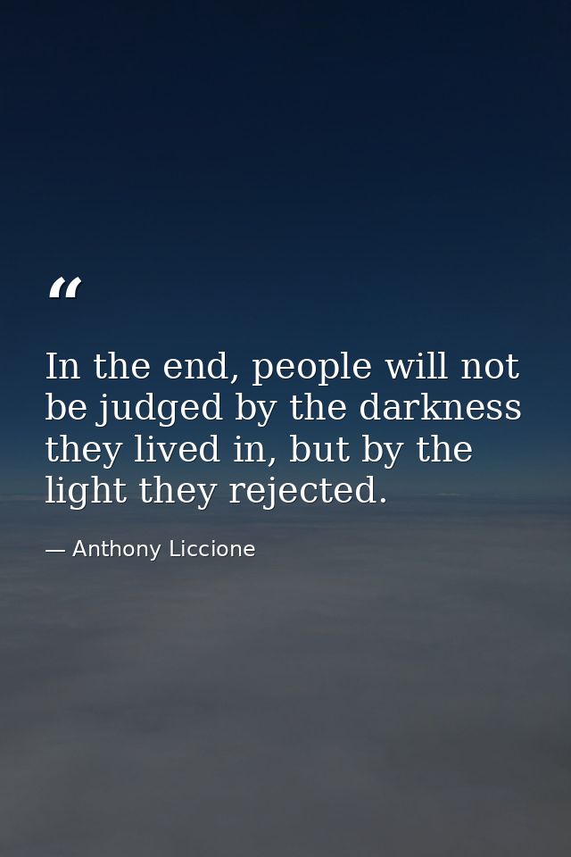 In the end, people will not be judged by the darkness they lived in, but by the light they rejected. — Anthony Liccione