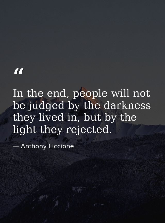 In the end, people will not be judged by the darkness they lived in, but by the light they rejected. — Anthony Liccione