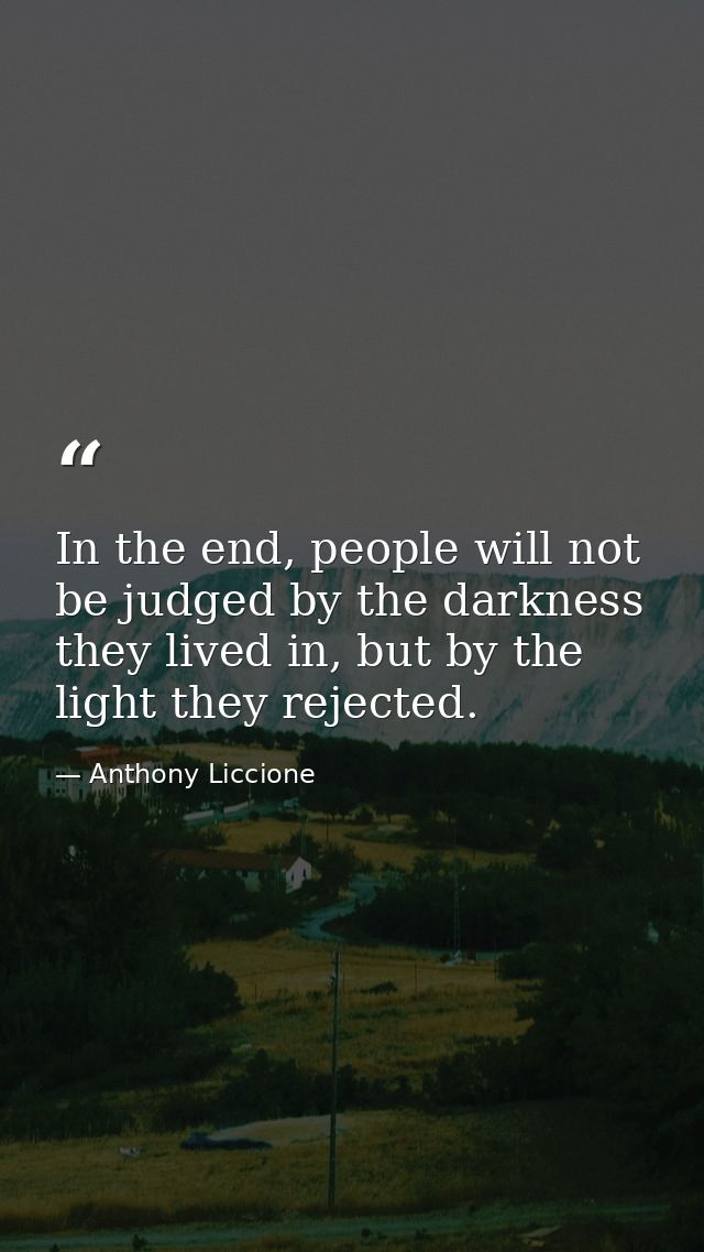 In the end, people will not be judged by the darkness they lived in, but by the light they rejected. — Anthony Liccione