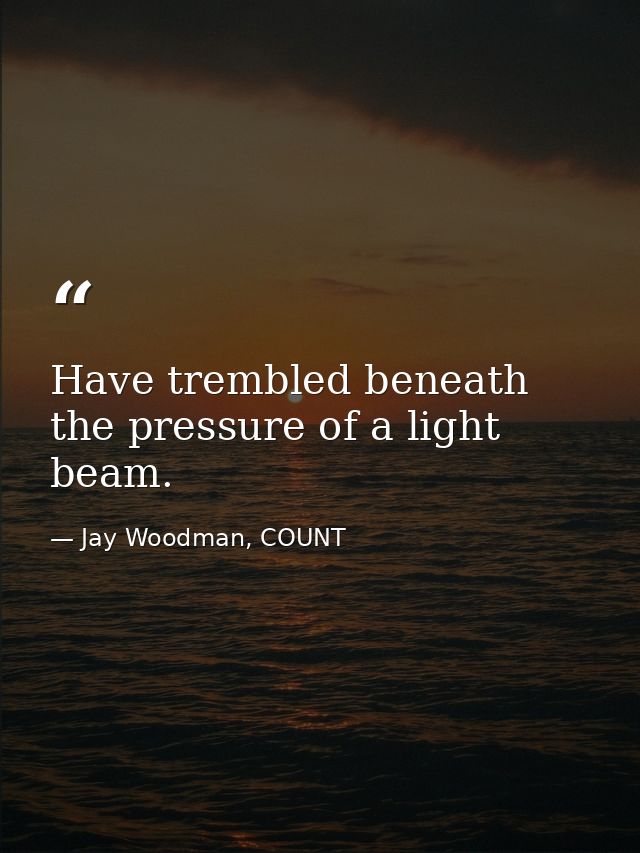 Have trembled beneath the pressure of a light beam. — Jay Woodman, COUNT