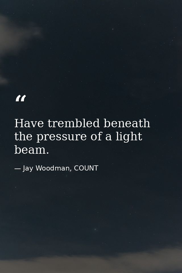 Have trembled beneath the pressure of a light beam. — Jay Woodman, COUNT