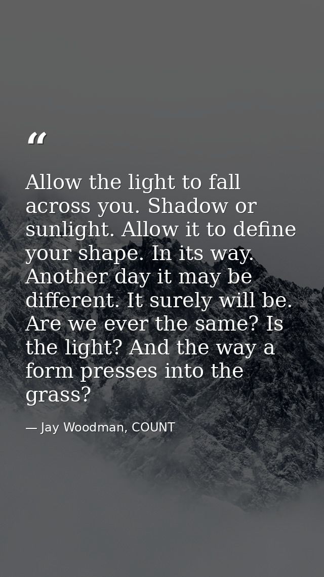 Allow the light to fall across you. Shadow or sunlight. Allow it to define your shape. In its way. Another day it may be — Jay Woodman, COUNT