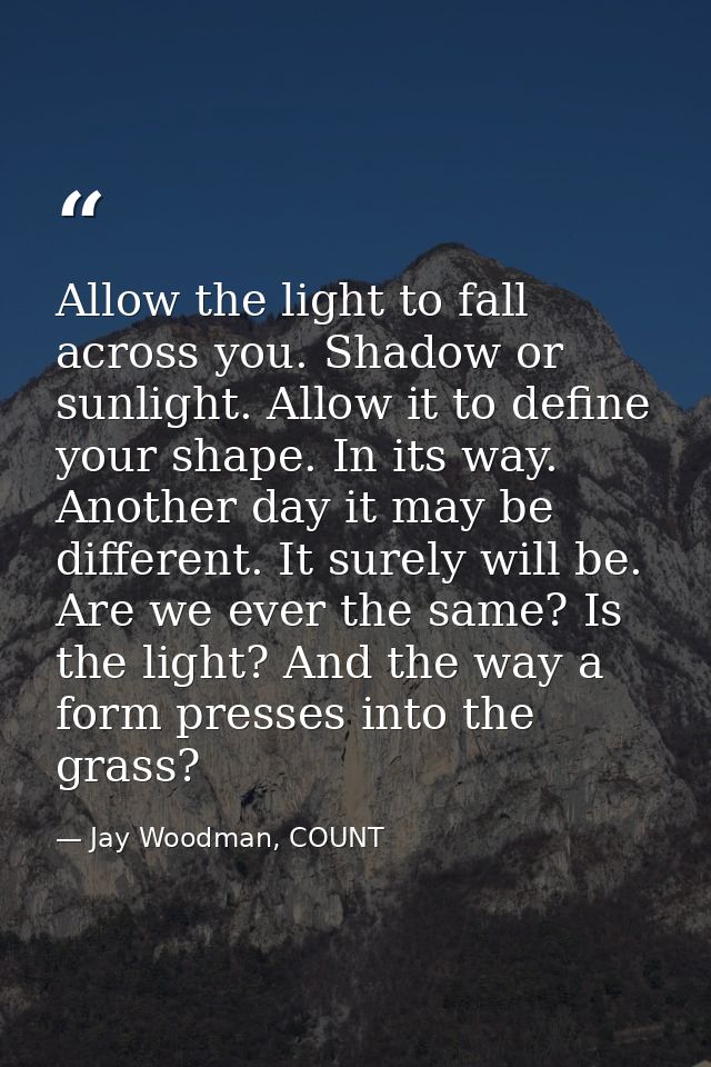 Allow the light to fall across you. Shadow or sunlight. Allow it to define your shape. In its way. Another day it may be — Jay Woodman, COUNT