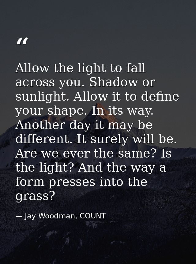 Allow the light to fall across you. Shadow or sunlight. Allow it to define your shape. In its way. Another day it may be — Jay Woodman, COUNT