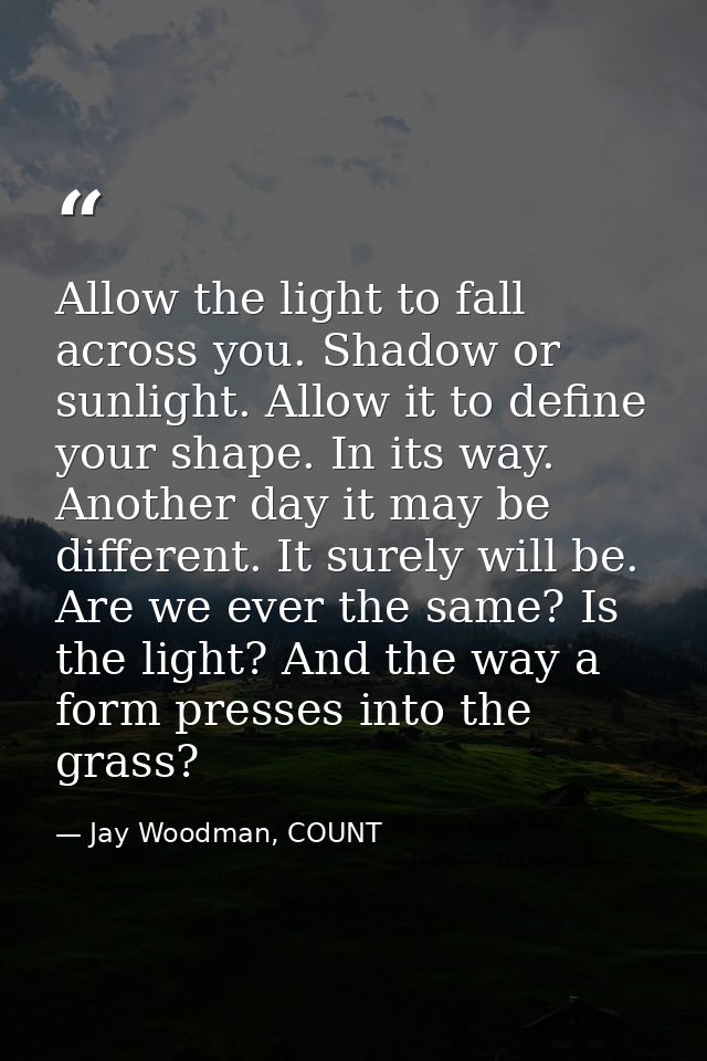 Allow the light to fall across you. Shadow or sunlight. Allow it to define your shape. In its way. Another day it may be — Jay Woodman, COUNT