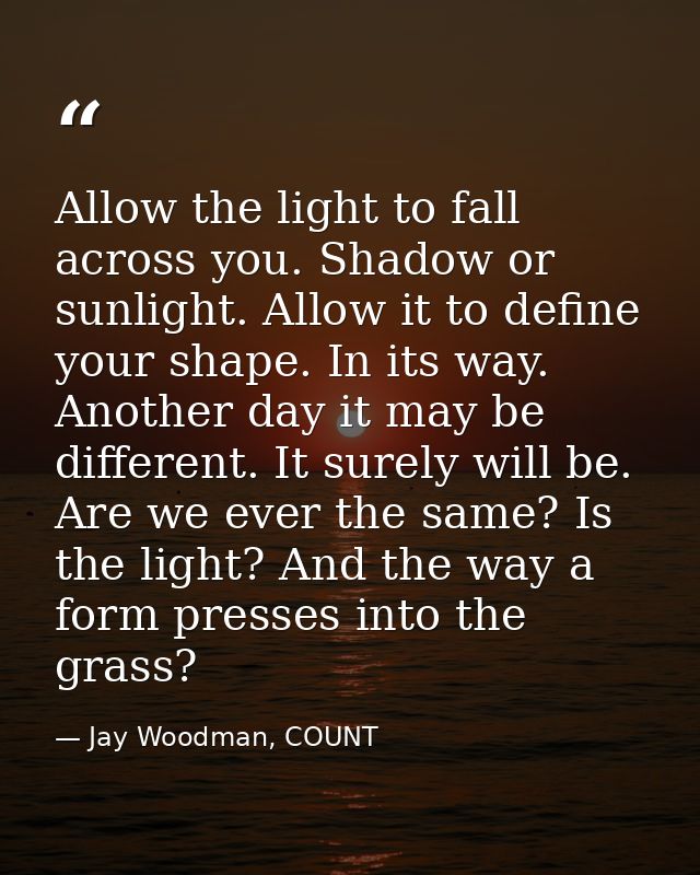 Allow the light to fall across you. Shadow or sunlight. Allow it to define your shape. In its way. Another day it may be — Jay Woodman, COUNT