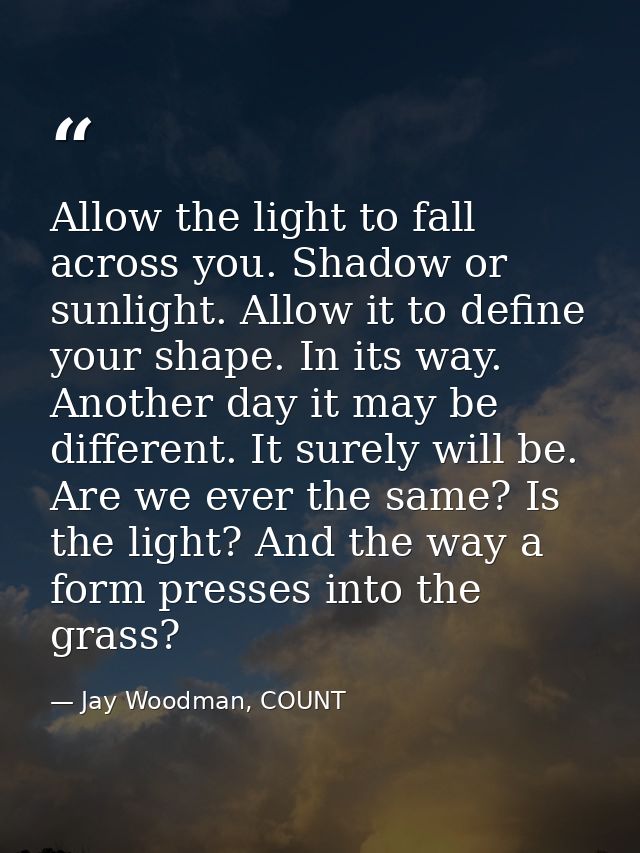 Allow the light to fall across you. Shadow or sunlight. Allow it to define your shape. In its way. Another day it may be — Jay Woodman, COUNT
