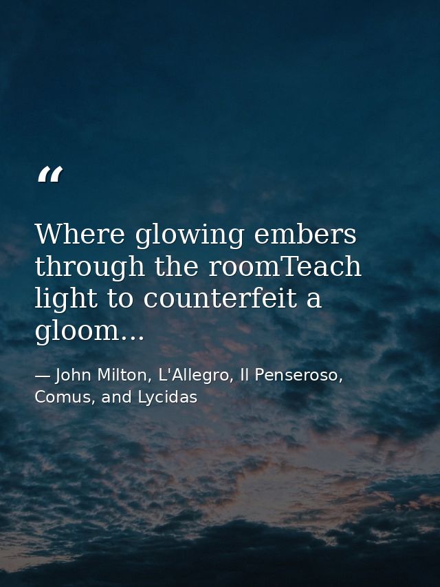 Where glowing embers through the roomTeach light to counterfeit a gloom... — John Milton, L'Allegro, Il Penseroso, Comus, and Lycidas