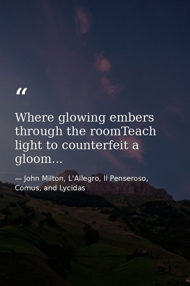 Where glowing embers through the roomTeach light to counterfeit a gloom... — John Milton, L'Allegro, Il Penseroso, Comus, and Lycidas