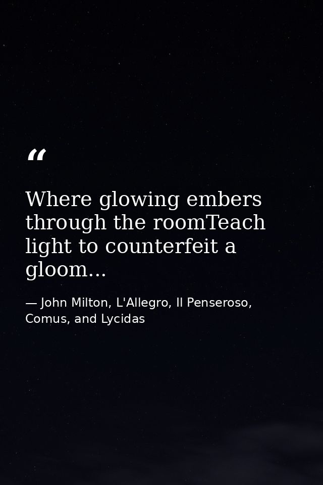 Where glowing embers through the roomTeach light to counterfeit a gloom... — John Milton, L'Allegro, Il Penseroso, Comus, and Lycidas