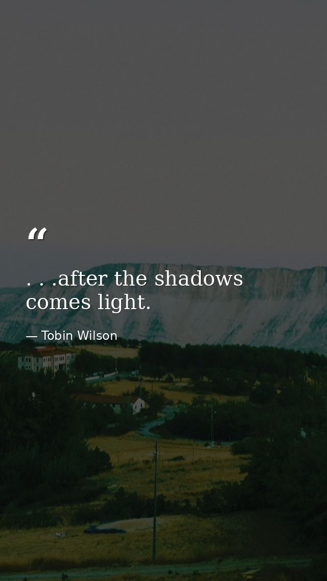 . . .after the shadows comes light. — Tobin Wilson