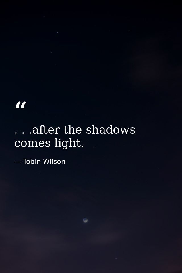 . . .after the shadows comes light. — Tobin Wilson