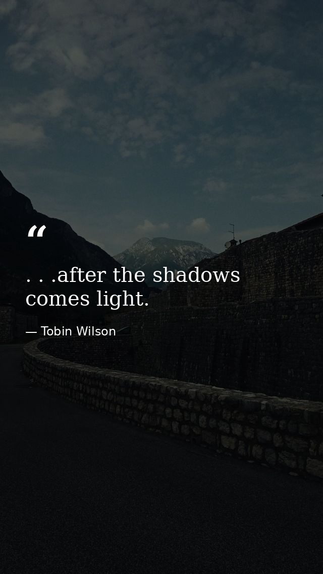 . . .after the shadows comes light. — Tobin Wilson