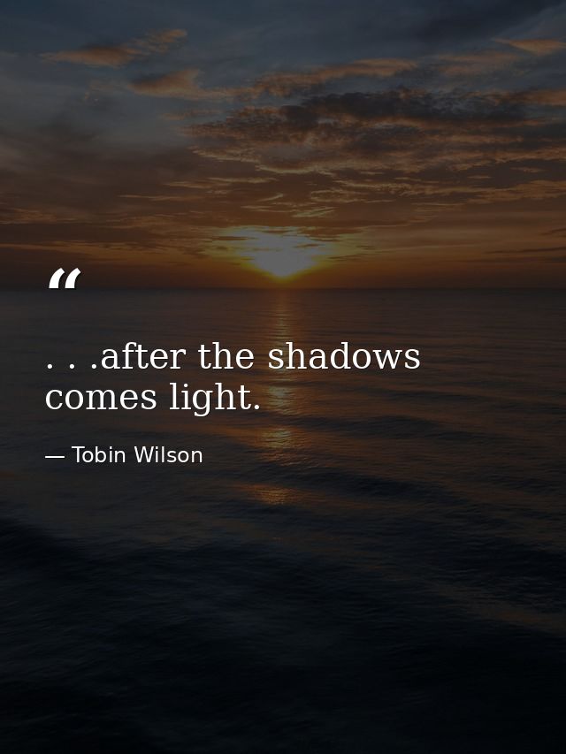 . . .after the shadows comes light. — Tobin Wilson