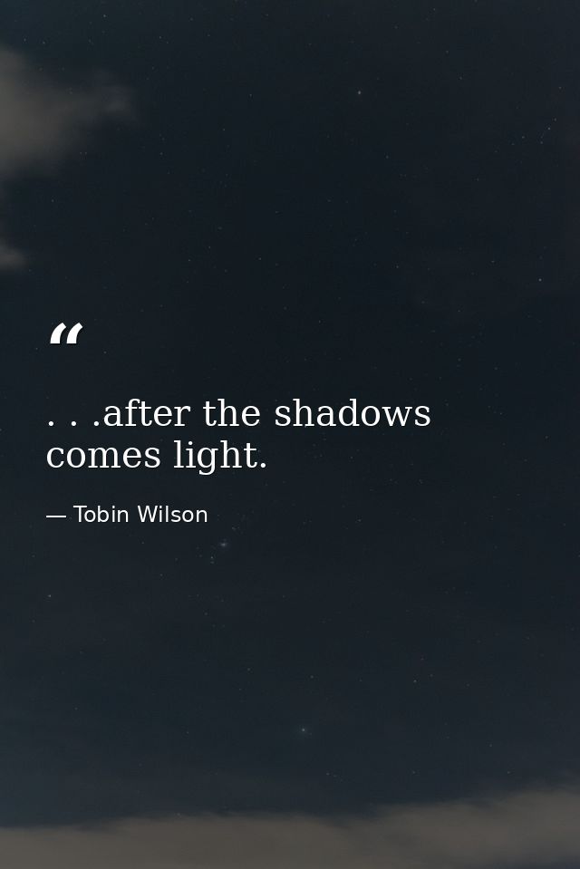 . . .after the shadows comes light. — Tobin Wilson