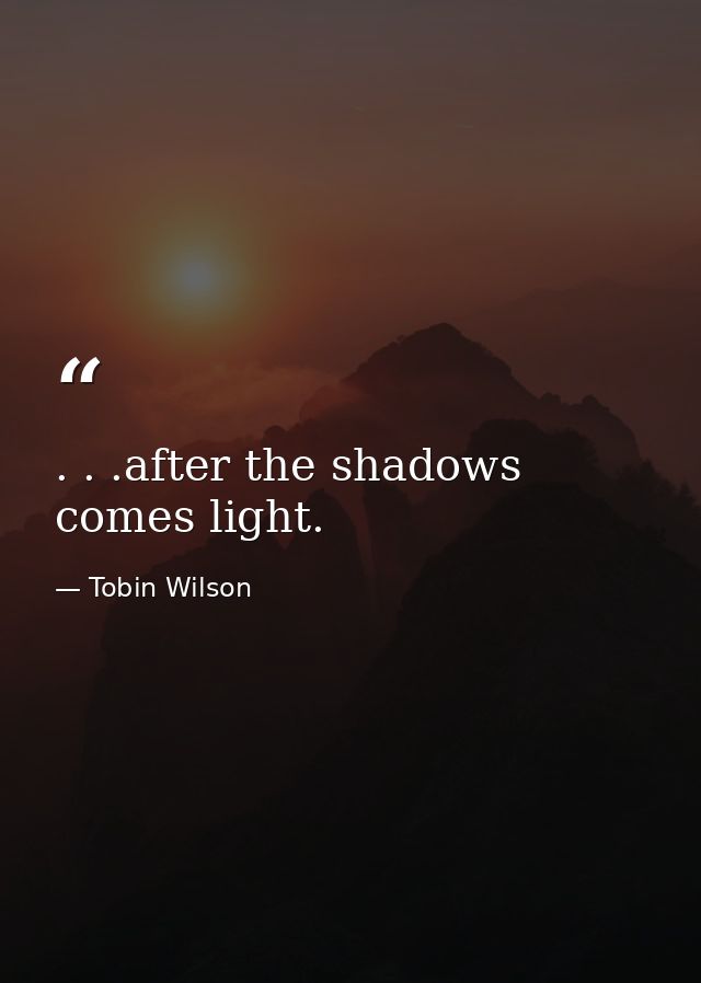 . . .after the shadows comes light. — Tobin Wilson
