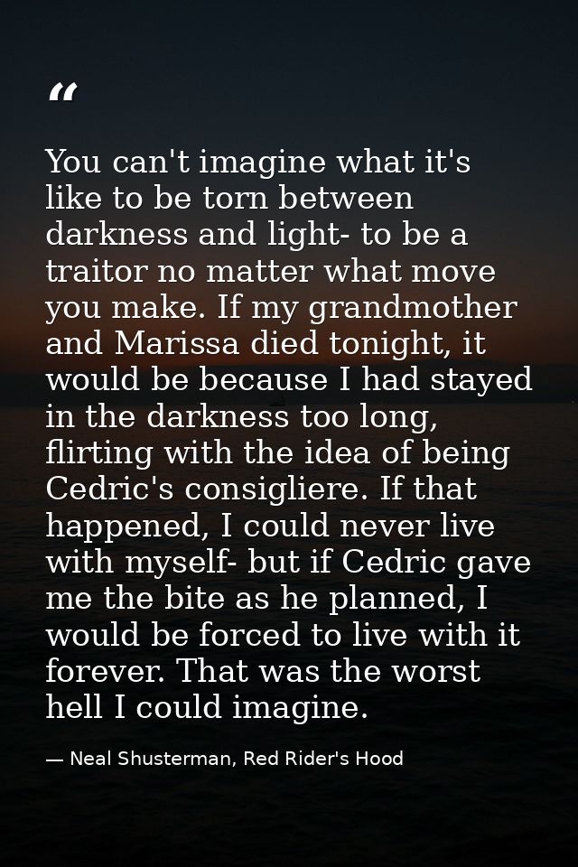 You can't imagine what it's like to be torn between darkness and light- to be a traitor no matter what move you make. If — Neal Shusterman, Red Rider's Hood