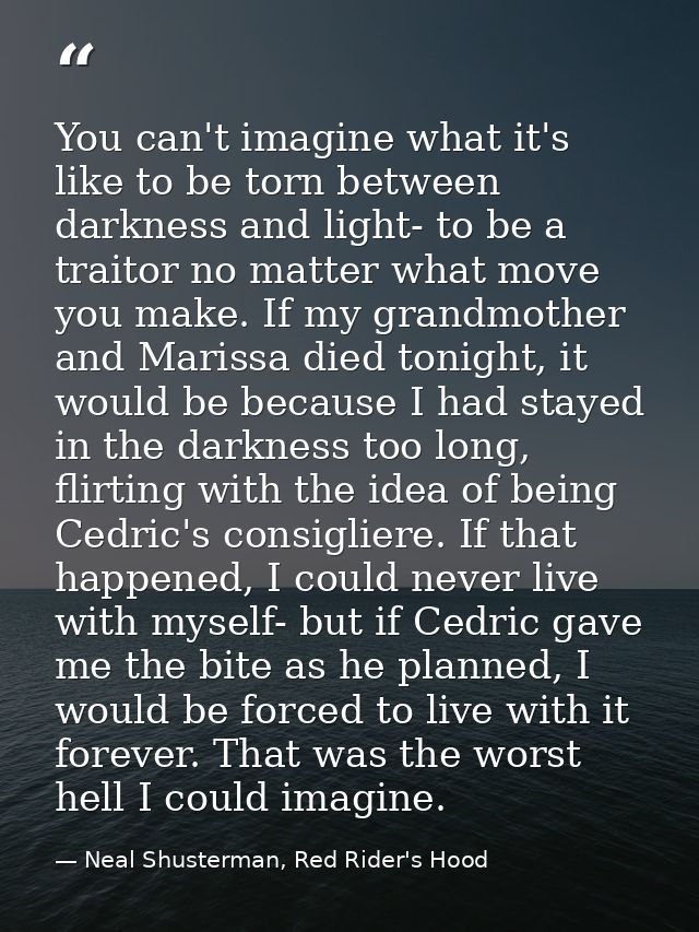 You can't imagine what it's like to be torn between darkness and light- to be a traitor no matter what move you make. If — Neal Shusterman, Red Rider's Hood