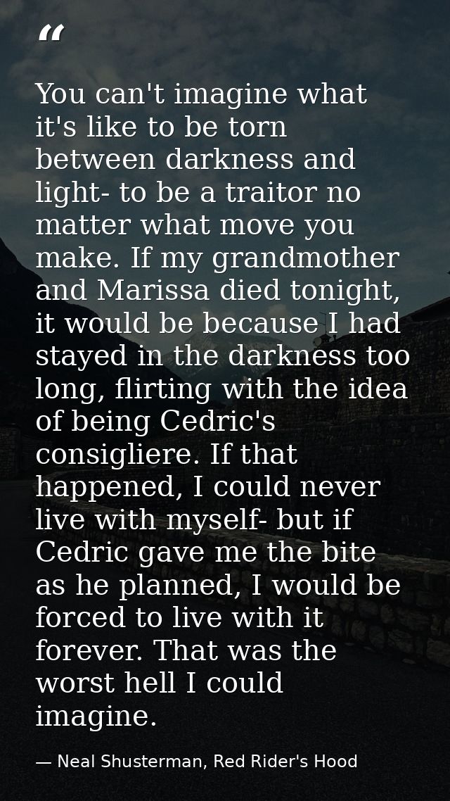 You can't imagine what it's like to be torn between darkness and light- to be a traitor no matter what move you make. If — Neal Shusterman, Red Rider's Hood