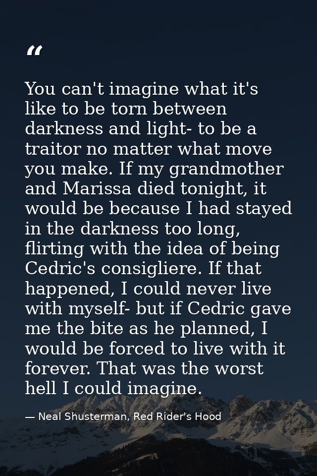 You can't imagine what it's like to be torn between darkness and light- to be a traitor no matter what move you make. If — Neal Shusterman, Red Rider's Hood