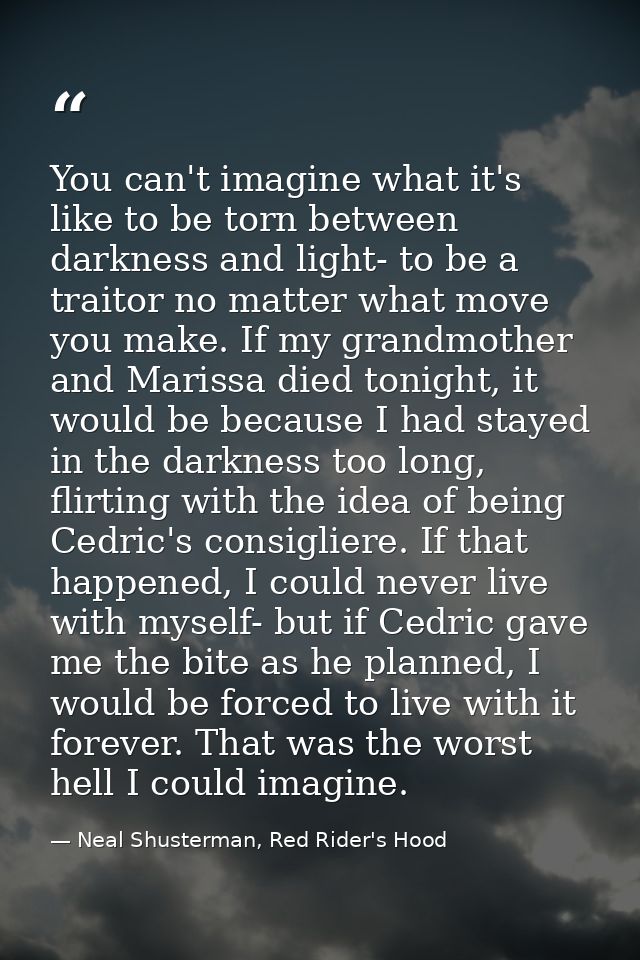 You can't imagine what it's like to be torn between darkness and light- to be a traitor no matter what move you make. If — Neal Shusterman, Red Rider's Hood