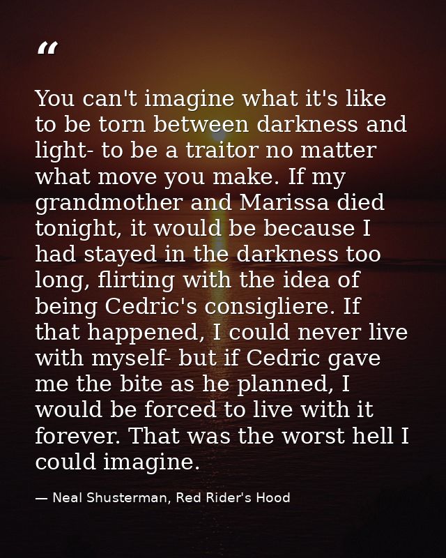 You can't imagine what it's like to be torn between darkness and light- to be a traitor no matter what move you make. If — Neal Shusterman, Red Rider's Hood