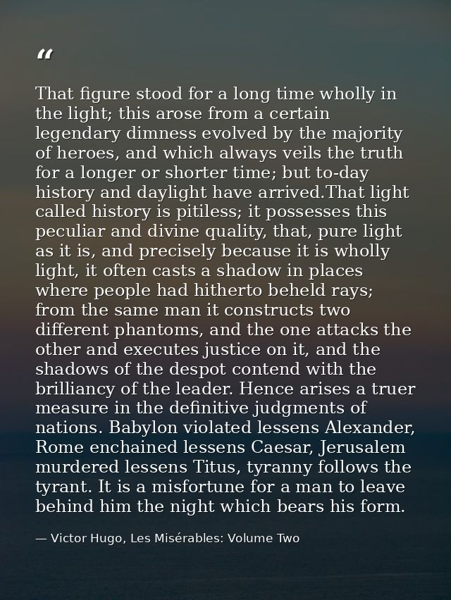 That figure stood for a long time wholly in the light; this arose from a certain legendary dimness evolved by the majori — Victor Hugo, Les Misérables: Volume Two