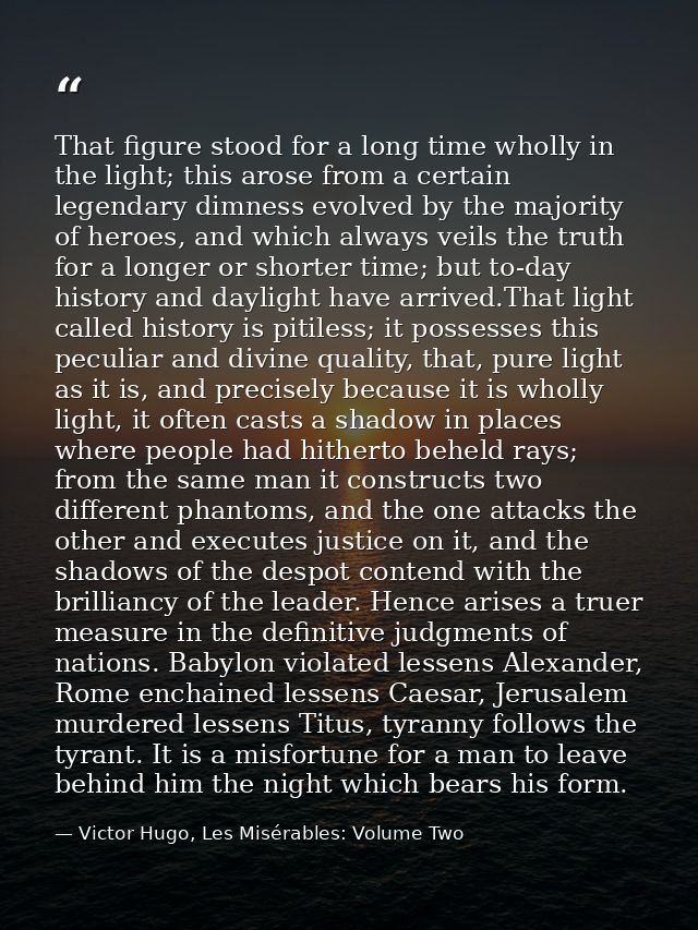 That figure stood for a long time wholly in the light; this arose from a certain legendary dimness evolved by the majori — Victor Hugo, Les Misérables: Volume Two