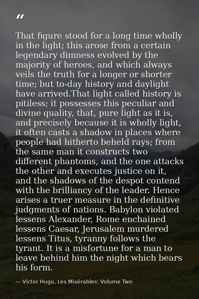 That figure stood for a long time wholly in the light; this arose from a certain legendary dimness evolved by the majori — Victor Hugo, Les Misérables: Volume Two