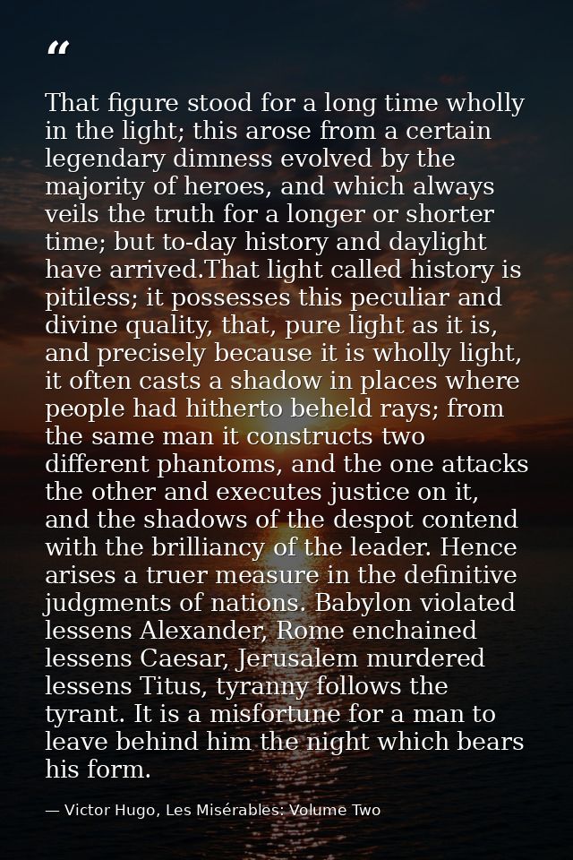 That figure stood for a long time wholly in the light; this arose from a certain legendary dimness evolved by the majori — Victor Hugo, Les Misérables: Volume Two