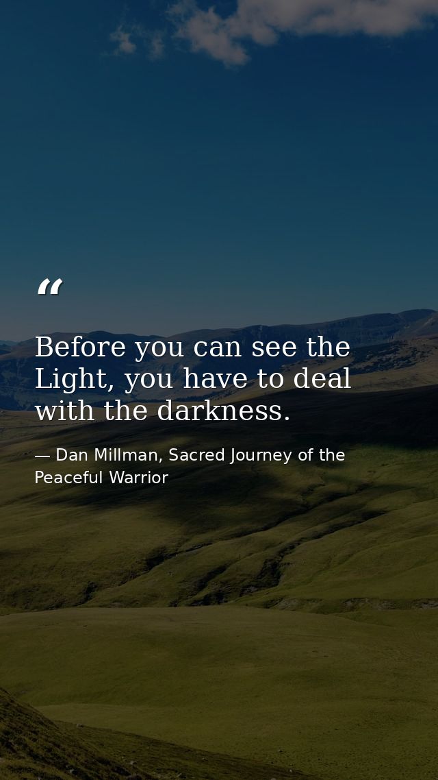 Before you can see the Light, you have to deal with the darkness. — Dan Millman, Sacred Journey of the Peaceful Warrior