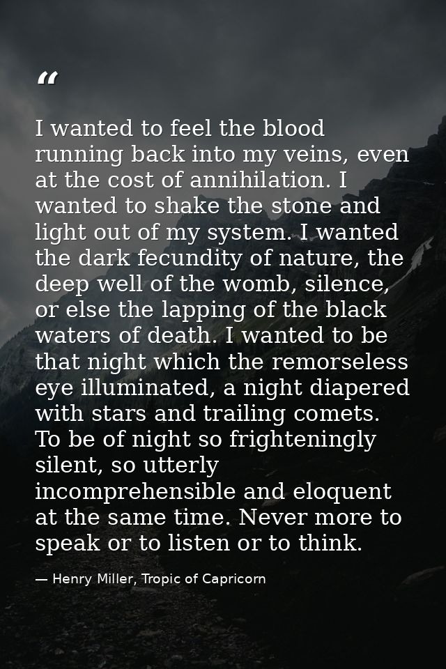 I wanted to feel the blood running back into my veins, even at the cost of annihilation. I wanted to shake the stone and — Henry Miller, Tropic of Capricorn