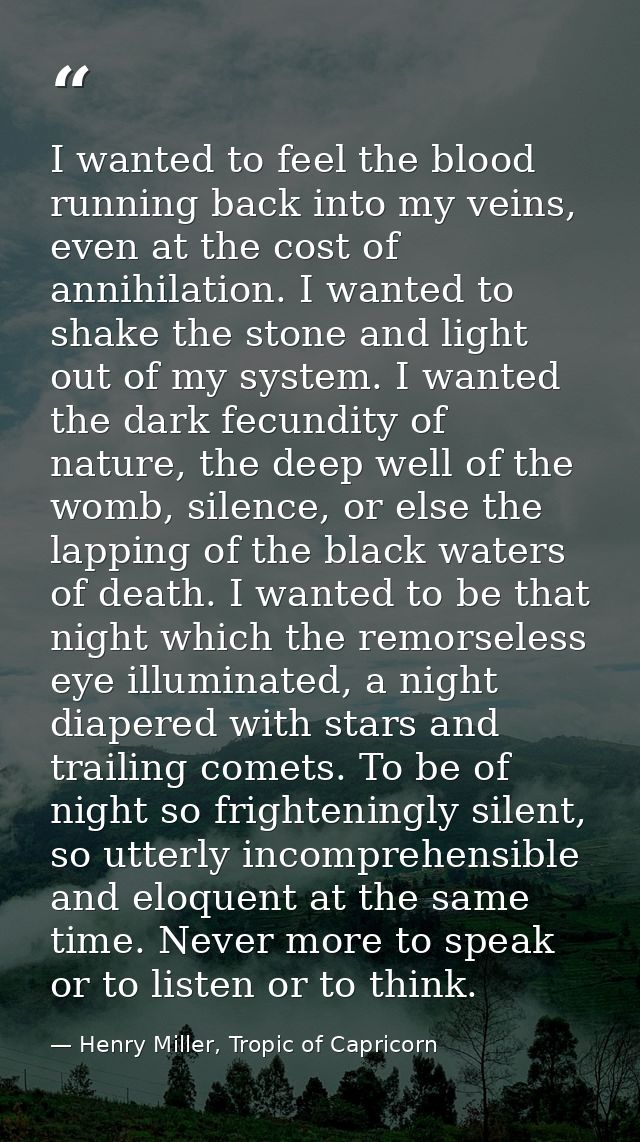 I wanted to feel the blood running back into my veins, even at the cost of annihilation. I wanted to shake the stone and — Henry Miller, Tropic of Capricorn