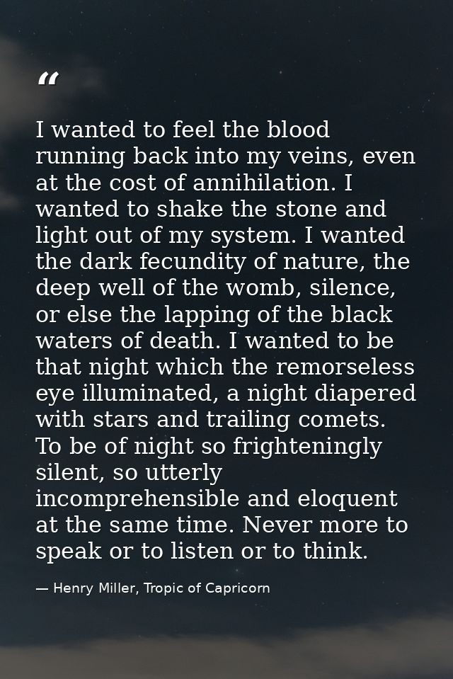 I wanted to feel the blood running back into my veins, even at the cost of annihilation. I wanted to shake the stone and — Henry Miller, Tropic of Capricorn
