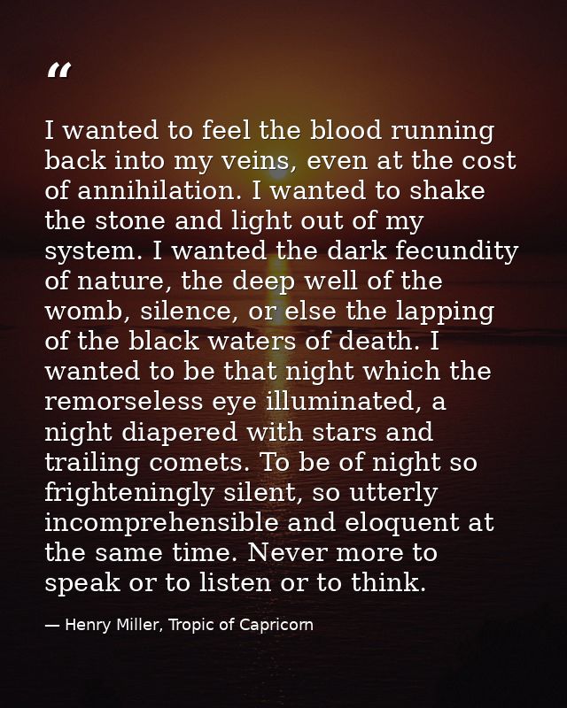 I wanted to feel the blood running back into my veins, even at the cost of annihilation. I wanted to shake the stone and — Henry Miller, Tropic of Capricorn