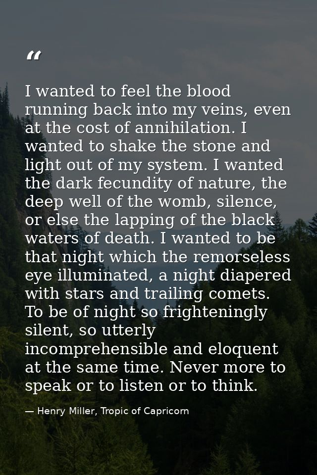 I wanted to feel the blood running back into my veins, even at the cost of annihilation. I wanted to shake the stone and — Henry Miller, Tropic of Capricorn