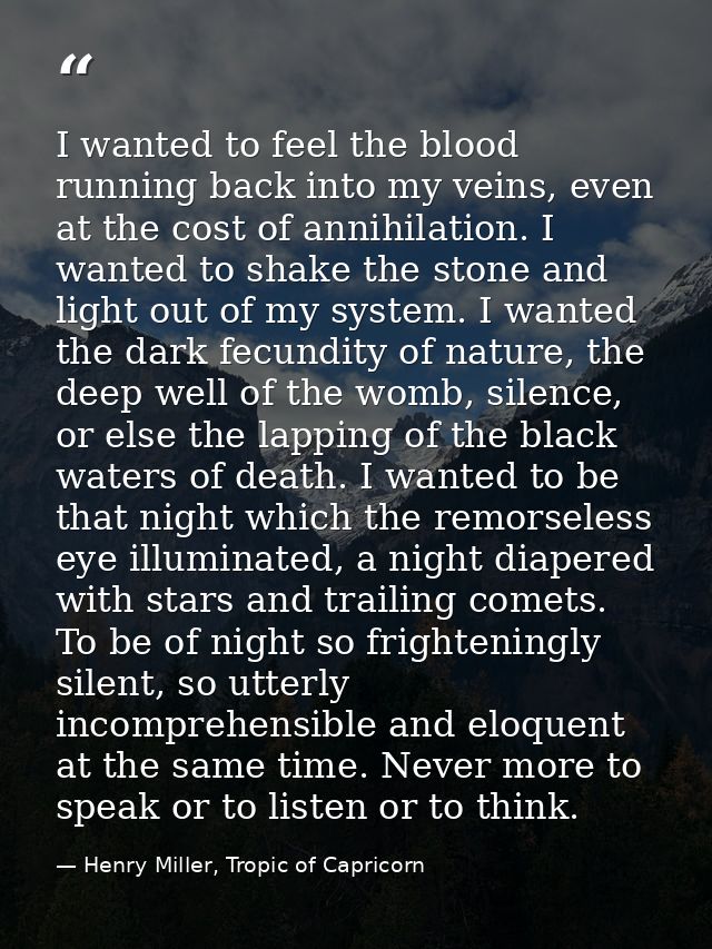 I wanted to feel the blood running back into my veins, even at the cost of annihilation. I wanted to shake the stone and — Henry Miller, Tropic of Capricorn