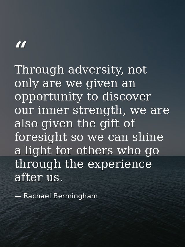 Through adversity, not only are we given an opportunity to discover our inner strength, we are also given the gift of fo — Rachael Bermingham