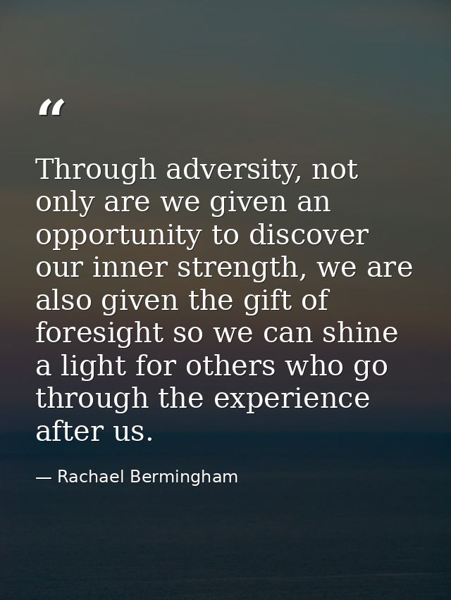 Through adversity, not only are we given an opportunity to discover our inner strength, we are also given the gift of fo — Rachael Bermingham