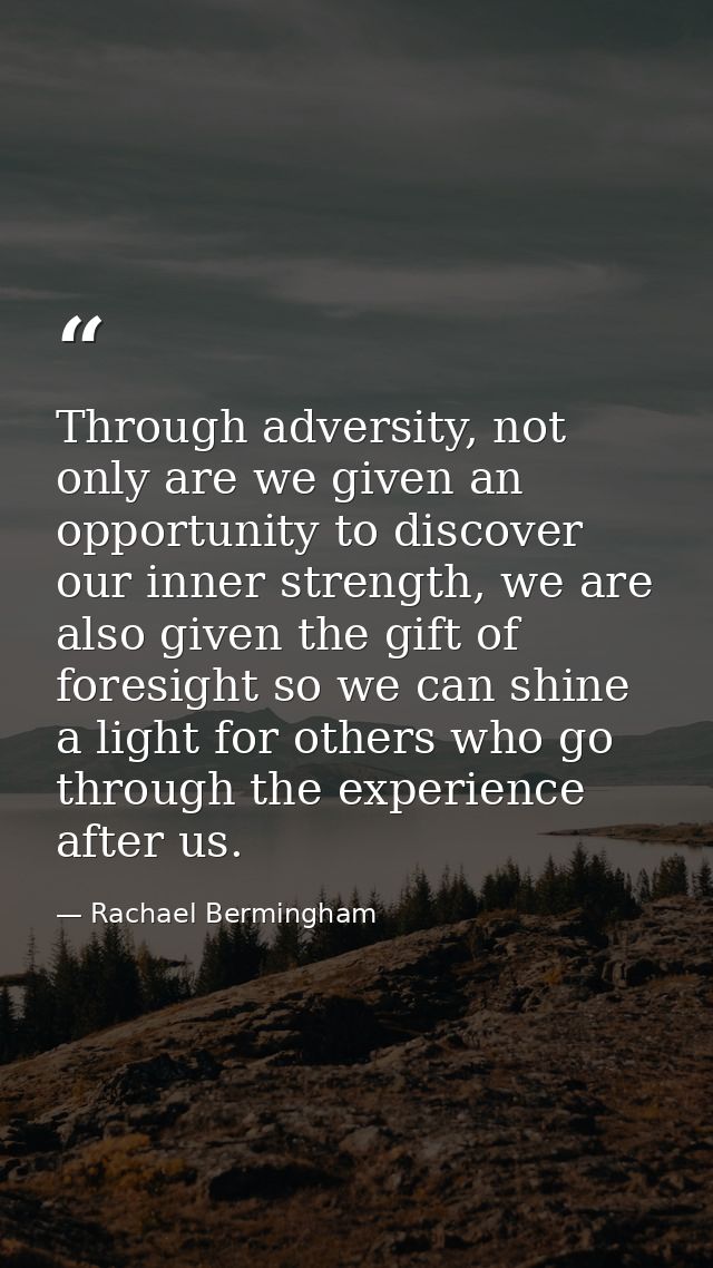 Through adversity, not only are we given an opportunity to discover our inner strength, we are also given the gift of fo — Rachael Bermingham