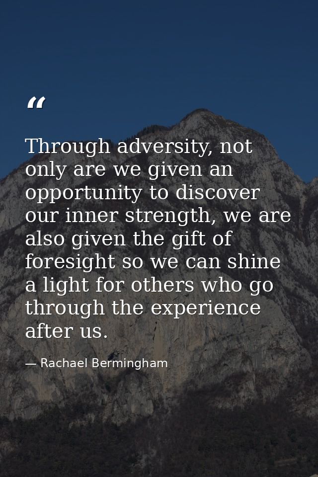 Through adversity, not only are we given an opportunity to discover our inner strength, we are also given the gift of fo — Rachael Bermingham