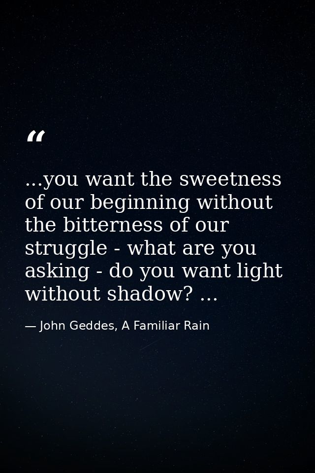 ...you want the sweetness of our beginning without the bitterness of our struggle - what are you asking - do you want li — John Geddes, A Familiar Rain