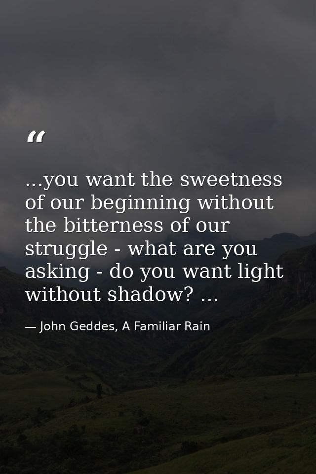 ...you want the sweetness of our beginning without the bitterness of our struggle - what are you asking - do you want li — John Geddes, A Familiar Rain