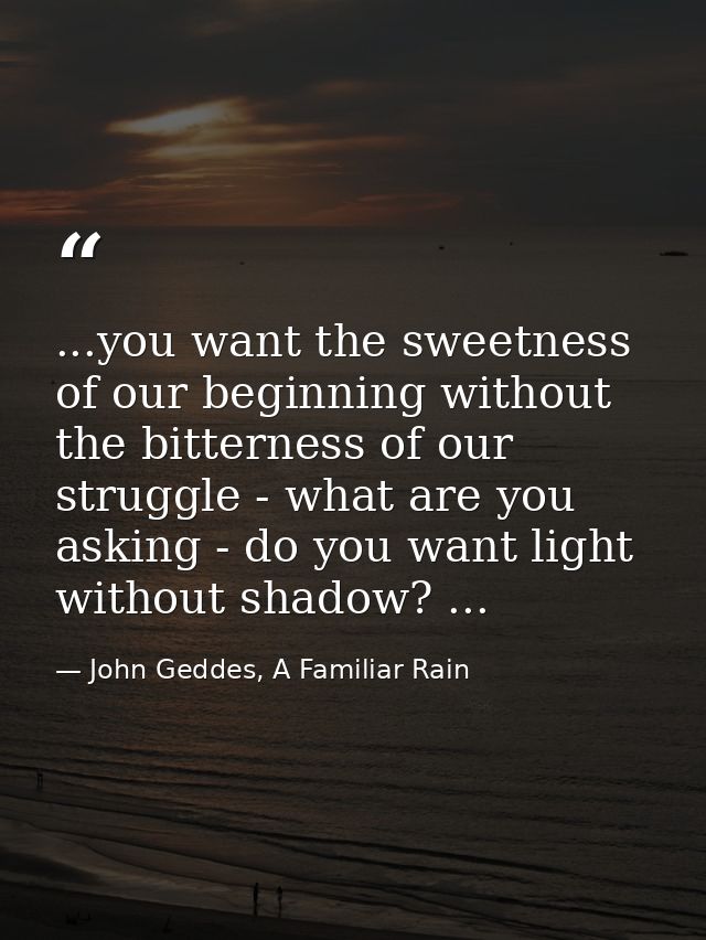 ...you want the sweetness of our beginning without the bitterness of our struggle - what are you asking - do you want li — John Geddes, A Familiar Rain